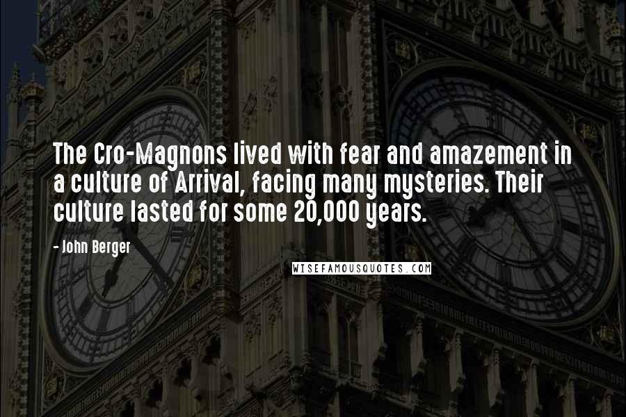 John Berger quotes: The Cro-Magnons lived with fear and amazement in a culture of Arrival, facing many mysteries. Their culture lasted for some 20,000 years.