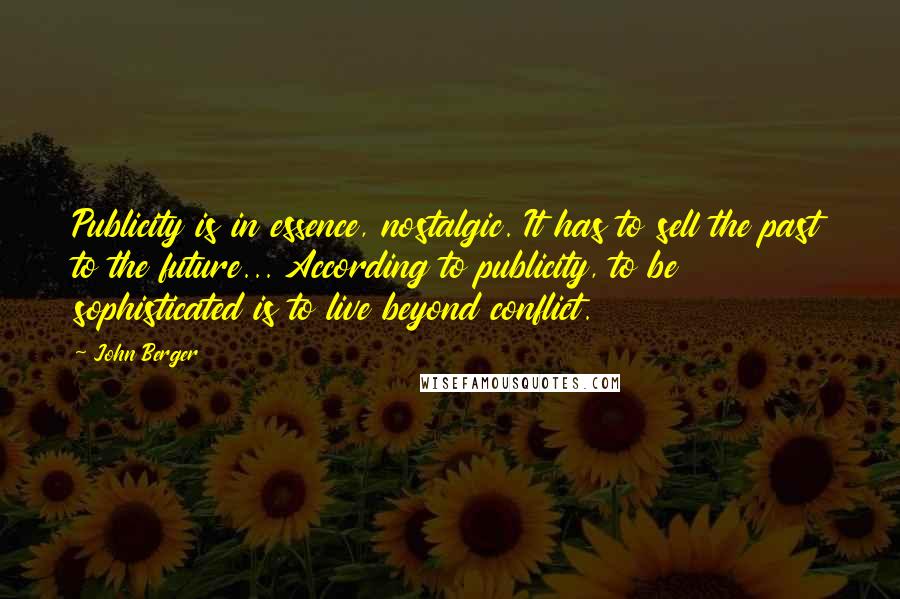 John Berger quotes: Publicity is in essence, nostalgic. It has to sell the past to the future... According to publicity, to be sophisticated is to live beyond conflict.