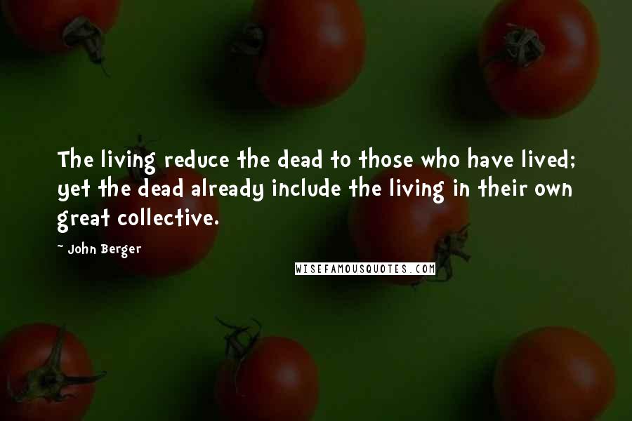 John Berger quotes: The living reduce the dead to those who have lived; yet the dead already include the living in their own great collective.