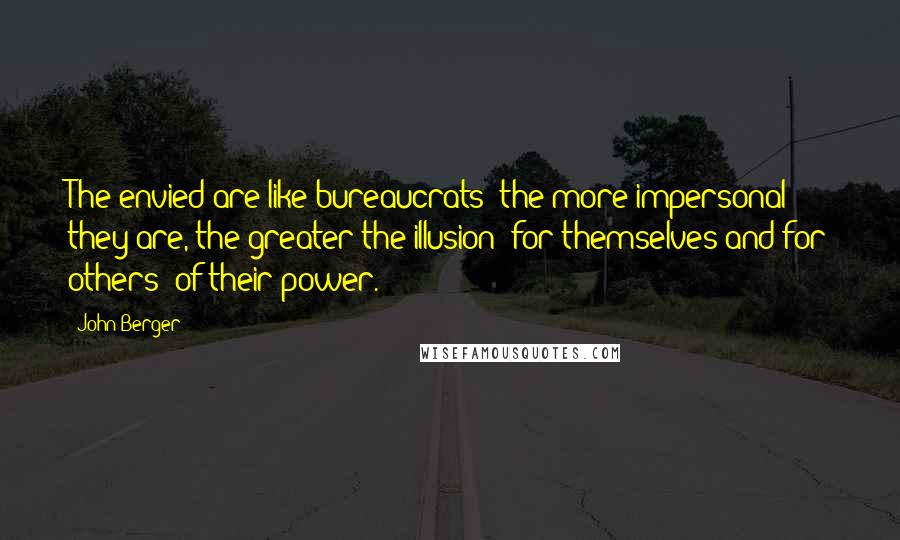 John Berger quotes: The envied are like bureaucrats; the more impersonal they are, the greater the illusion (for themselves and for others) of their power.