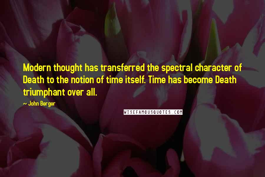 John Berger quotes: Modern thought has transferred the spectral character of Death to the notion of time itself. Time has become Death triumphant over all. John Berger quotes: Modern thought has transferred the spectral character of Death to the notion of time itself. Time has become Death triumphant over all.