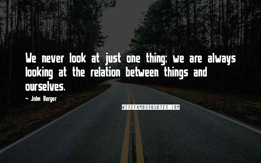 John Berger quotes: We never look at just one thing; we are always looking at the relation between things and ourselves. John Berger quotes: We never look at just one thing; we are always looking at the relation between things and ourselves.