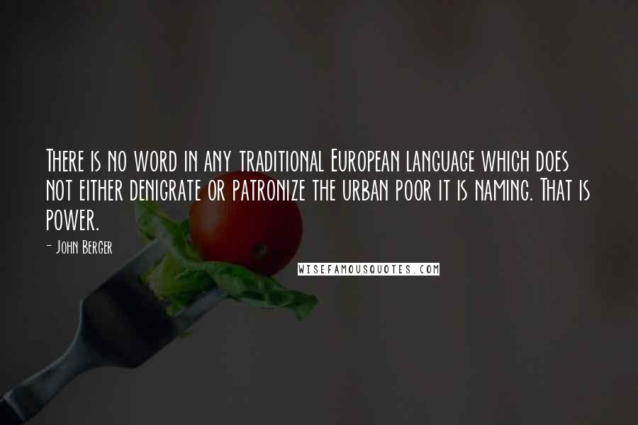 John Berger quotes: There is no word in any traditional European language which does not either denigrate or patronize the urban poor it is naming. That is power.