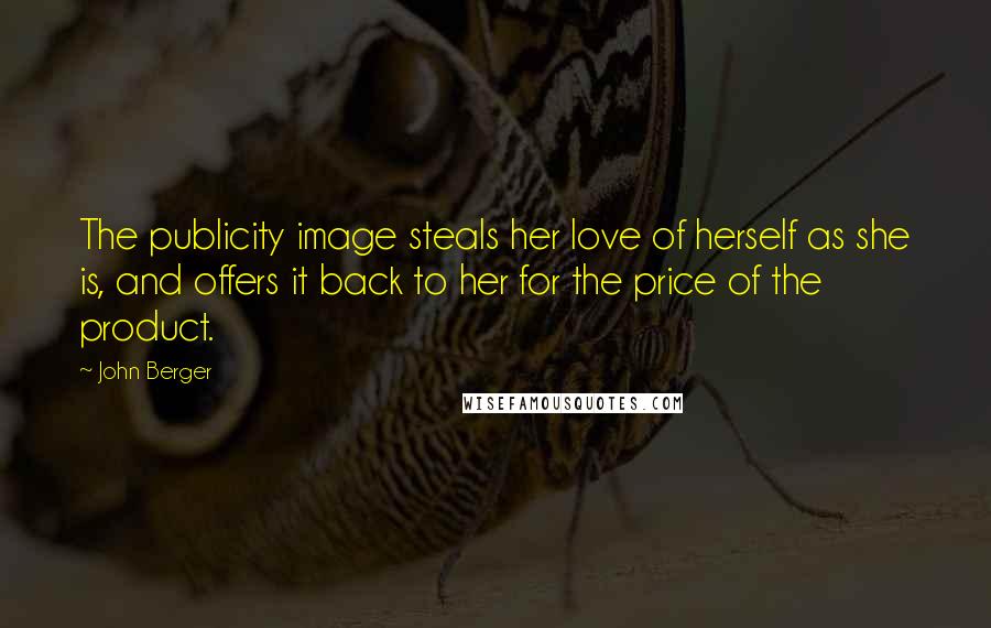 John Berger quotes: The publicity image steals her love of herself as she is, and offers it back to her for the price of the product. John Berger quotes: The publicity image steals her love of herself as she is, and offers it back to her for the price of the product.