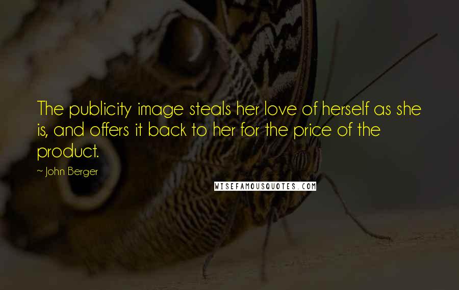 John Berger quotes: The publicity image steals her love of herself as she is, and offers it back to her for the price of the product.