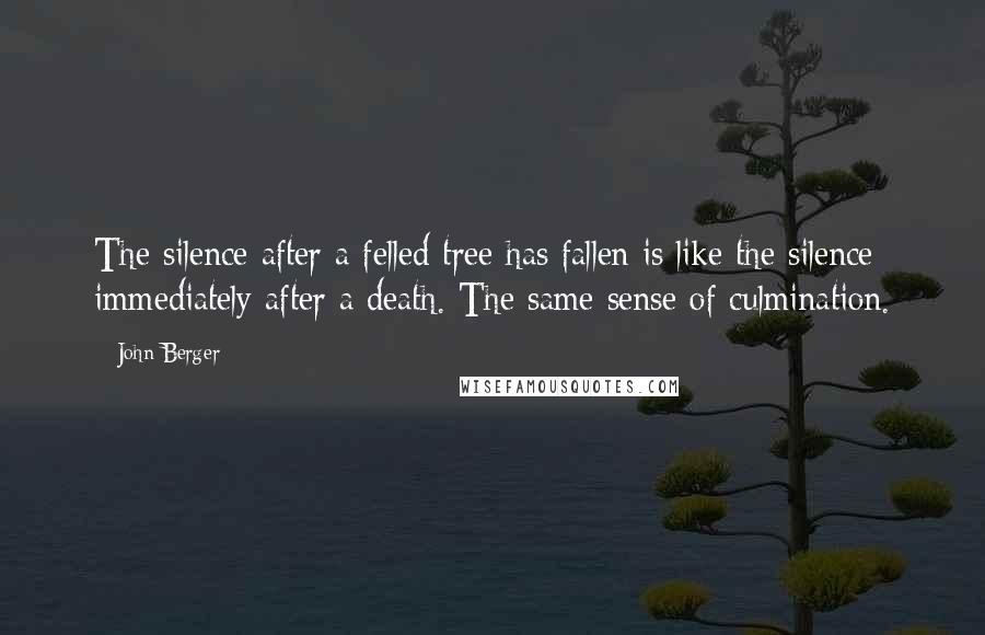 John Berger quotes: The silence after a felled tree has fallen is like the silence immediately after a death. The same sense of culmination.