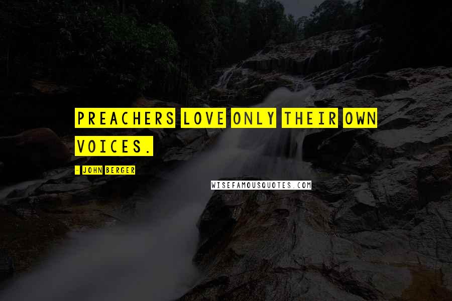 John Berger quotes: Preachers love only their own voices. John Berger quotes: Preachers love only their own voices.