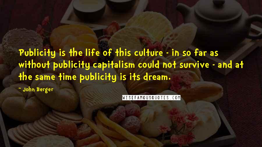 John Berger quotes: Publicity is the life of this culture - in so far as without publicity capitalism could not survive - and at the same time publicity is its dream. John Berger quotes: Publicity is the life of this culture - in so far as without publicity capitalism could not survive - and at the same time publicity is its dream.