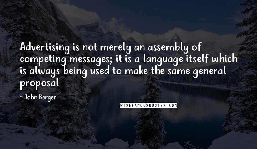 John Berger quotes: Advertising is not merely an assembly of competing messages; it is a language itself which is always being used to make the same general proposal