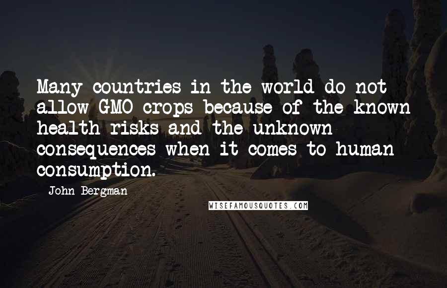 John Bergman quotes: Many countries in the world do not allow GMO crops because of the known health risks and the unknown consequences when it comes to human consumption.