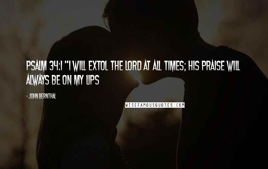 John Bernthal quotes: Psalm 34:1 "I will extol the Lord at all times; His praise will always be on my lips