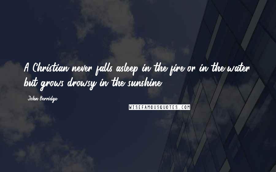 John Berridge quotes: A Christian never falls asleep in the fire or in the water, but grows drowsy in the sunshine.