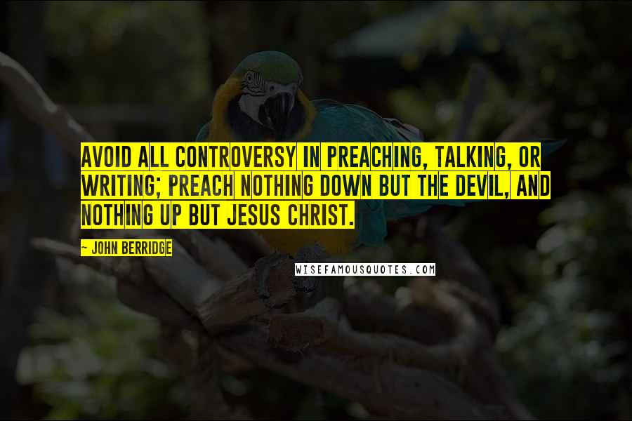 John Berridge quotes: Avoid all controversy in preaching, talking, or writing; preach nothing down but the devil, and nothing up but Jesus Christ.