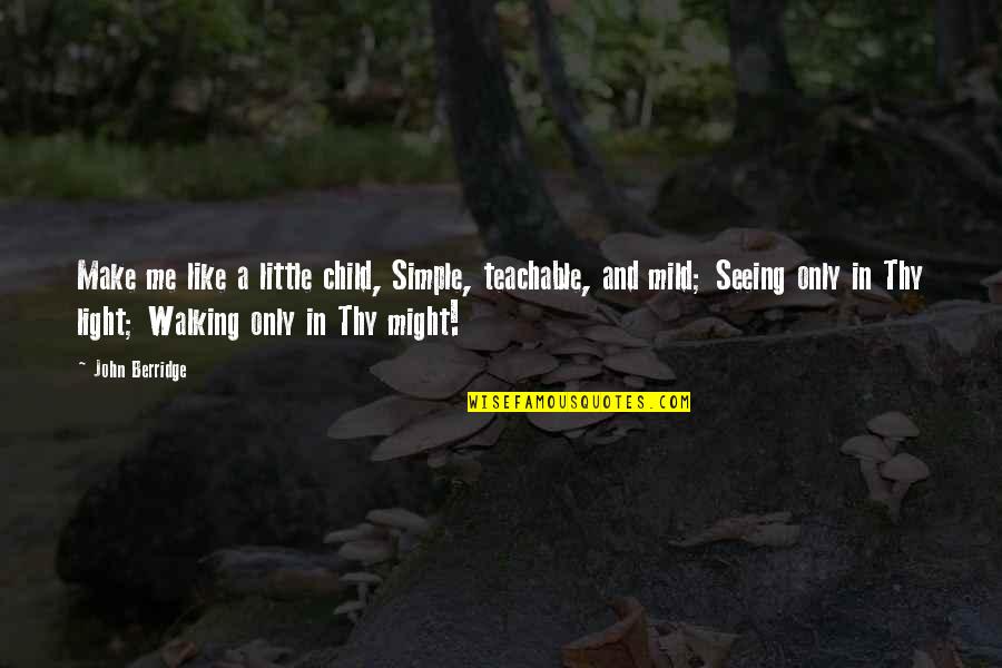 John Berridge Quotes By John Berridge: Make me like a little child, Simple, teachable, John Berridge Quotes By John Berridge: Make me like a little child, Simple, teachable,
