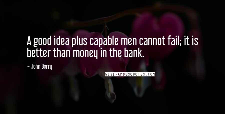 John Berry quotes: A good idea plus capable men cannot fail; it is better than money in the bank.