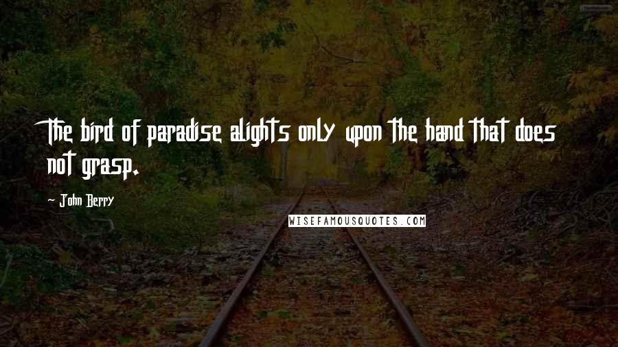 John Berry quotes: The bird of paradise alights only upon the hand that does not grasp.