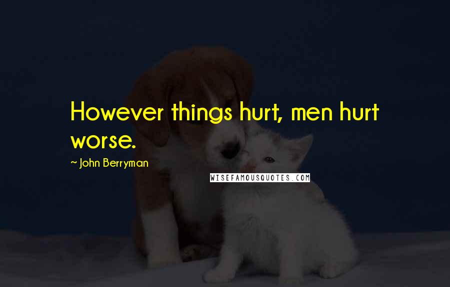 John Berryman quotes: However things hurt, men hurt worse.