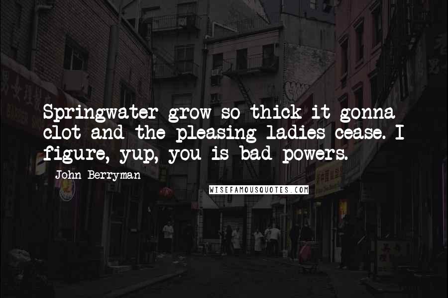John Berryman quotes: Springwater grow so thick it gonna clot and the pleasing ladies cease. I figure, yup, you is bad powers.