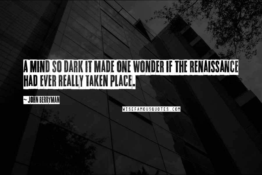 John Berryman quotes: A mind so dark it made one wonder if the Renaissance had ever really taken place.
