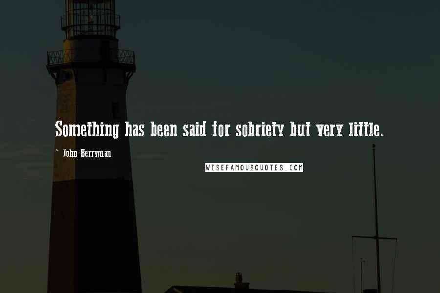 John Berryman quotes: Something has been said for sobriety but very little.