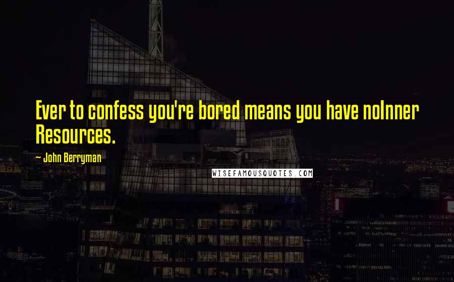 John Berryman quotes: Ever to confess you're bored means you have noInner Resources.