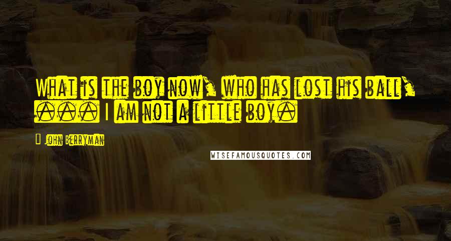 John Berryman quotes: What is the boy now, who has lost his ball, ... I am not a little boy.