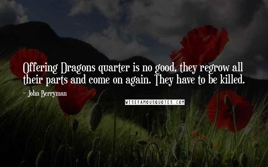 John Berryman quotes: Offering Dragons quarter is no good, they regrow all their parts and come on again. They have to be killed.