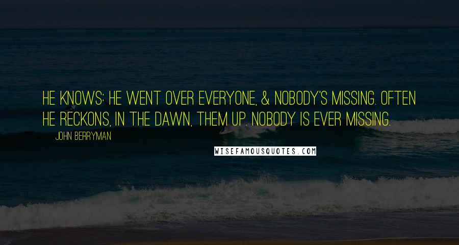 John Berryman quotes: He knows: he went over everyone, & nobody's missing. Often he reckons, in the dawn, them up. Nobody is ever missing.