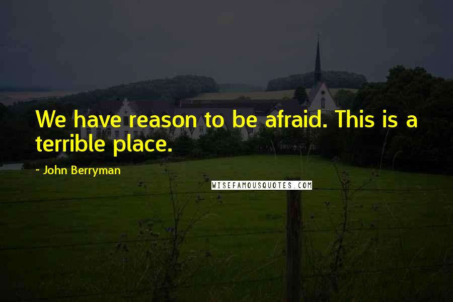 John Berryman quotes: We have reason to be afraid. This is a terrible place.