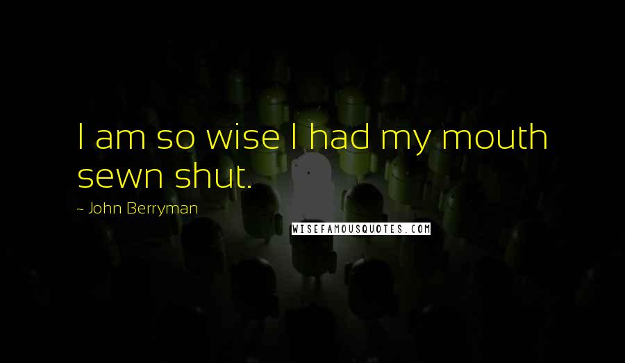 John Berryman quotes: I am so wise I had my mouth sewn shut.