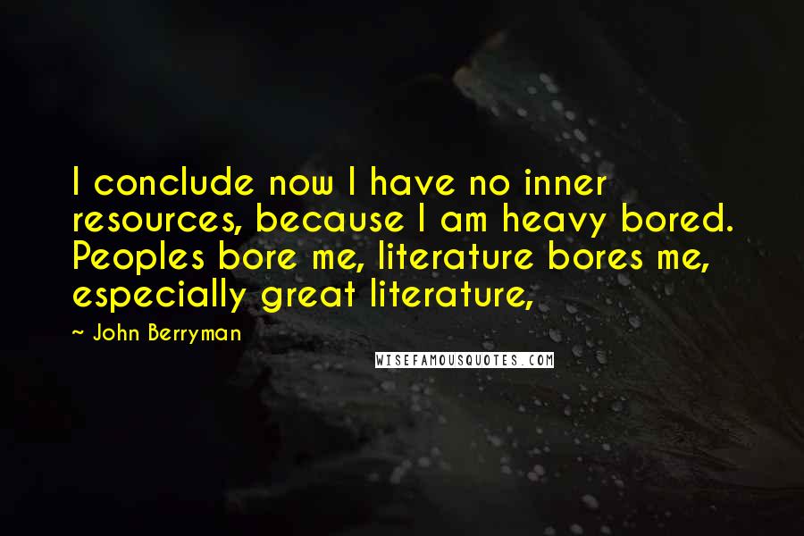 John Berryman quotes: I conclude now I have no inner resources, because I am heavy bored. Peoples bore me, literature bores me, especially great literature, John Berryman quotes: I conclude now I have no inner resources, because I am heavy bored. Peoples bore me, literature bores me, especially great literature,