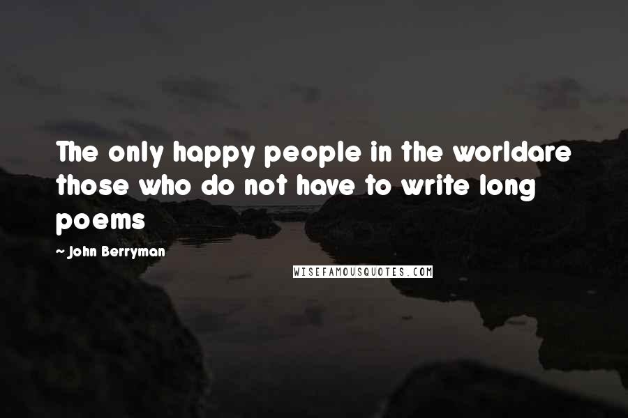 John Berryman quotes: The only happy people in the worldare those who do not have to write long poems
