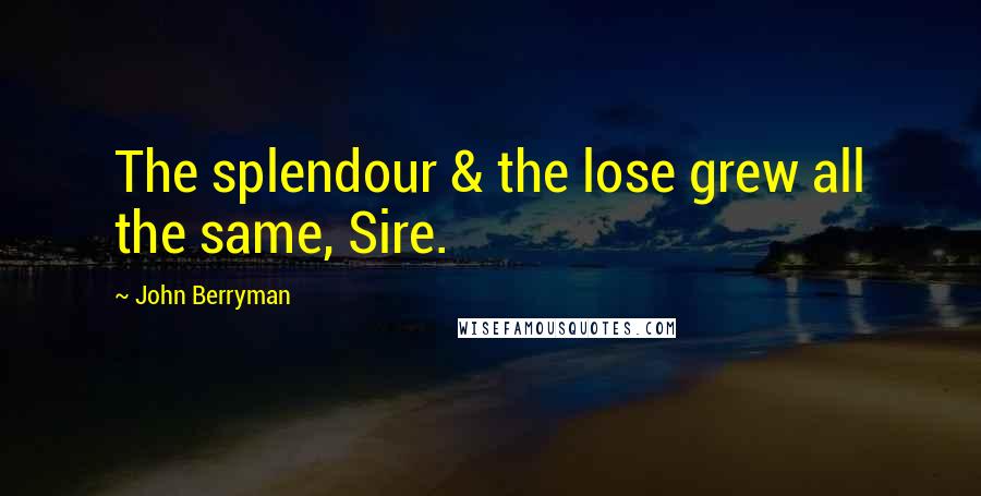 John Berryman quotes: The splendour & the lose grew all the same, Sire.