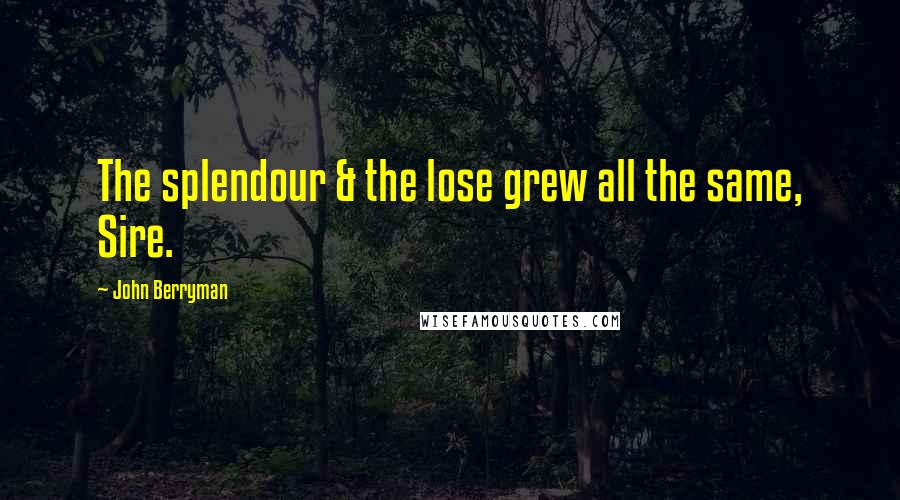 John Berryman quotes: The splendour & the lose grew all the same, Sire.