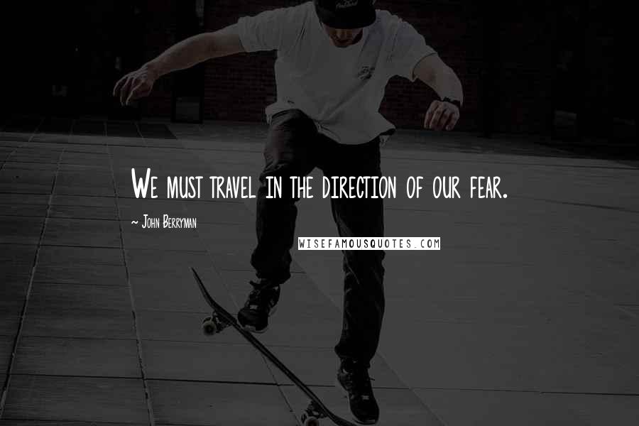 John Berryman quotes: We must travel in the direction of our fear.