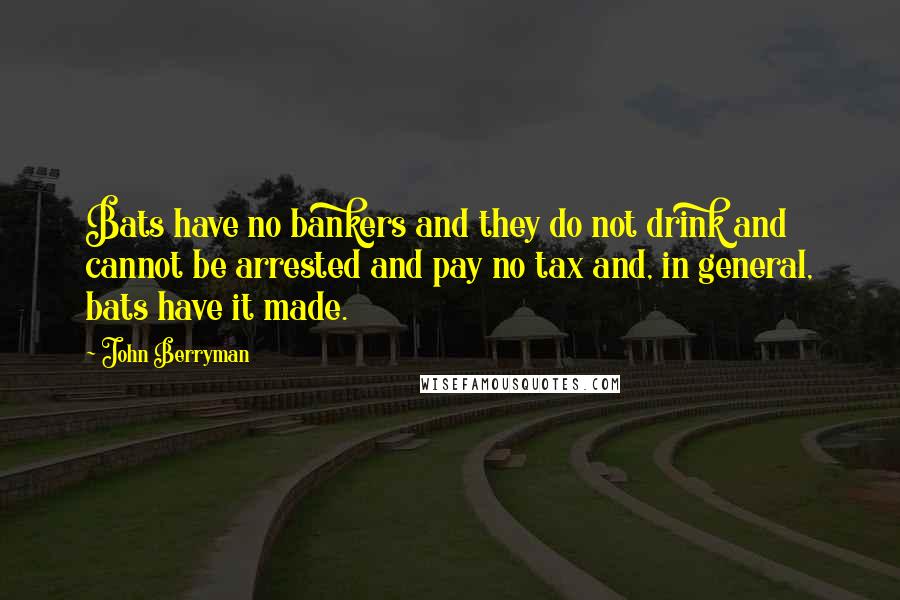 John Berryman quotes: Bats have no bankers and they do not drink and cannot be arrested and pay no tax and, in general, bats have it made.