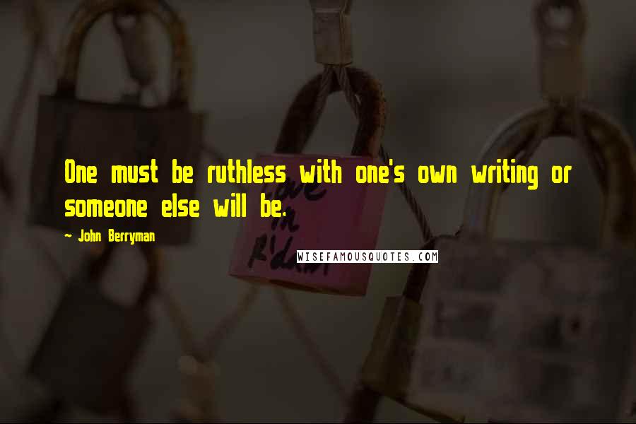 John Berryman quotes: One must be ruthless with one's own writing or someone else will be.