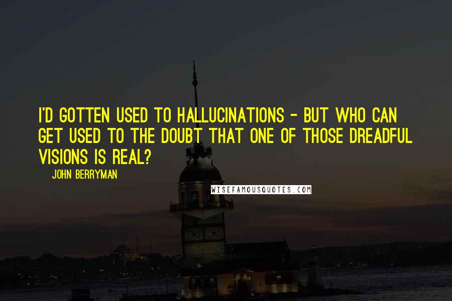 John Berryman quotes: I'd gotten used to hallucinations - but who can get used to the doubt that one of those dreadful visions is real? John Berryman quotes: I'd gotten used to hallucinations - but who can get used to the doubt that one of those dreadful visions is real?