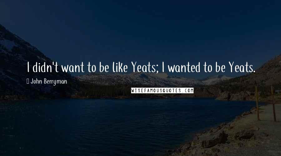 John Berryman quotes: I didn't want to be like Yeats; I wanted to be Yeats.