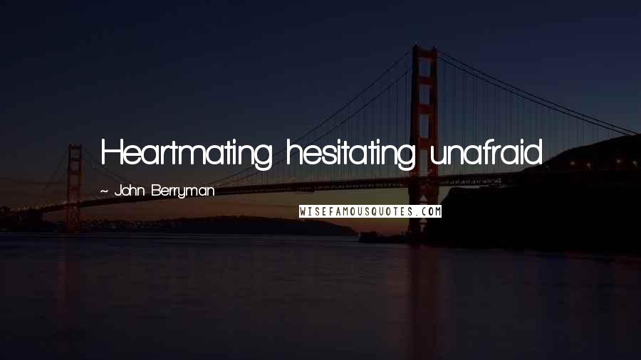 John Berryman quotes: Heartmating hesitating unafraid