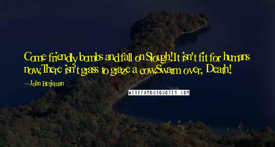 John Betjeman quotes: Come friendly bombs and fall on Slough!It isn't fit for humans now,There isn't grass to graze a cow.Swarm over, Death!