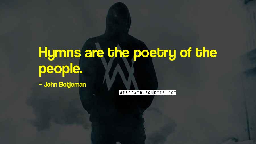 John Betjeman quotes: Hymns are the poetry of the people.