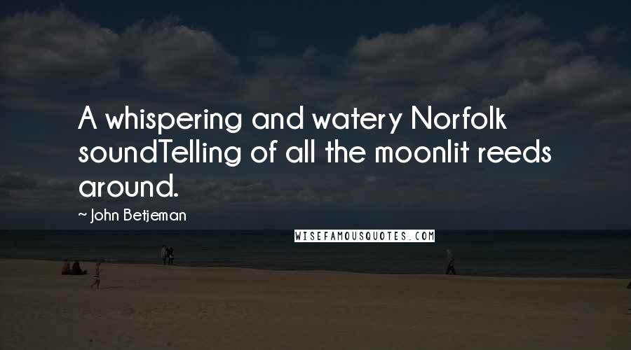 John Betjeman quotes: A whispering and watery Norfolk soundTelling of all the moonlit reeds around.