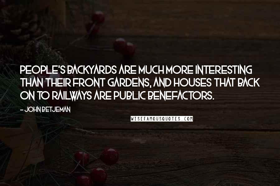 John Betjeman quotes: People's backyards are much more interesting than their front gardens, and houses that back on to railways are public benefactors.