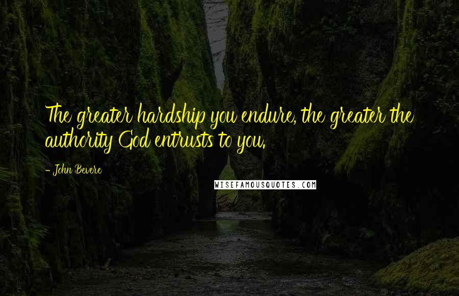 John Bevere quotes: The greater hardship you endure, the greater the authority God entrusts to you.