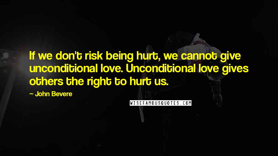 John Bevere quotes: If we don't risk being hurt, we cannot give unconditional love. Unconditional love gives others the right to hurt us.