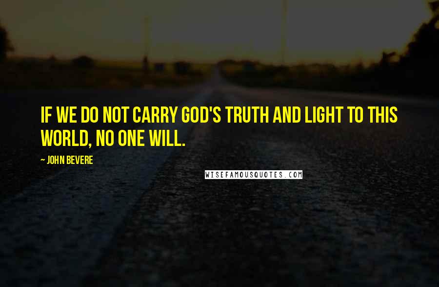 John Bevere quotes: If we do not carry God's truth and light to this world, no one will.