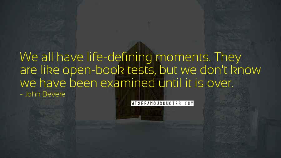 John Bevere quotes: We all have life-defining moments. They are like open-book tests, but we don't know we have been examined until it is over.