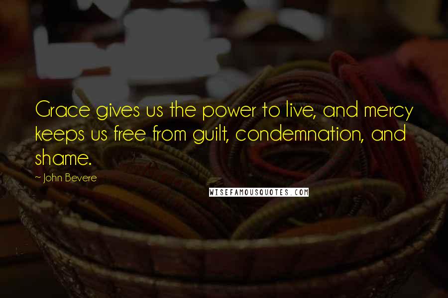 John Bevere quotes: Grace gives us the power to live, and mercy keeps us free from guilt, condemnation, and shame.