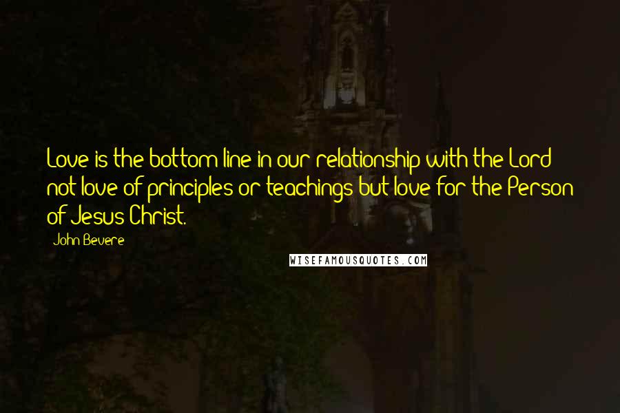 John Bevere quotes: Love is the bottom line in our relationship with the Lord - not love of principles or teachings but love for the Person of Jesus Christ.